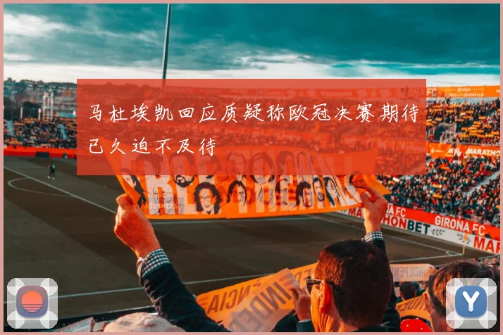 马杜埃凯回应质疑称欧冠决赛期待已久迫不及待