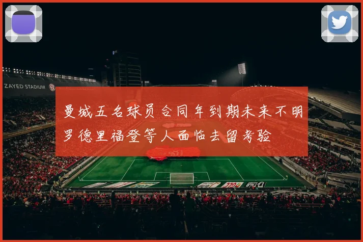 曼城五名球员合同年到期未来不明罗德里福登等人面临去留考验
