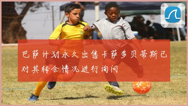 巴萨计划永久出售卡萨多贝蒂斯已对其转会情况进行询问