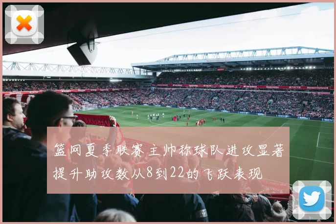 篮网夏季联赛主帅称球队进攻显著提升助攻数从8到22的飞跃表现
