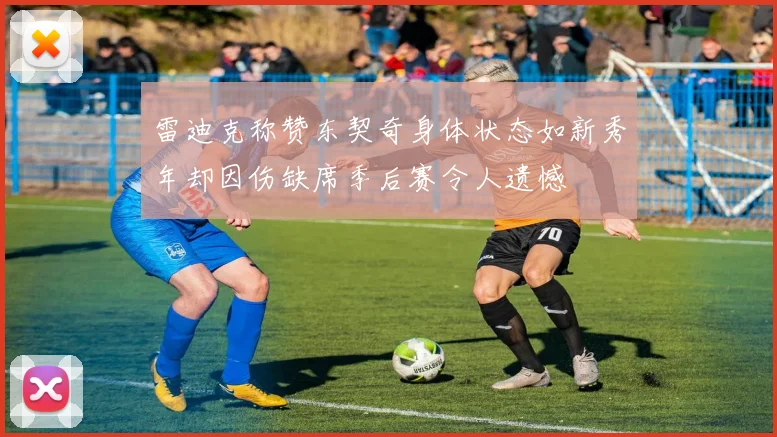 雷迪克称赞东契奇身体状态如新秀年却因伤缺席季后赛令人遗憾