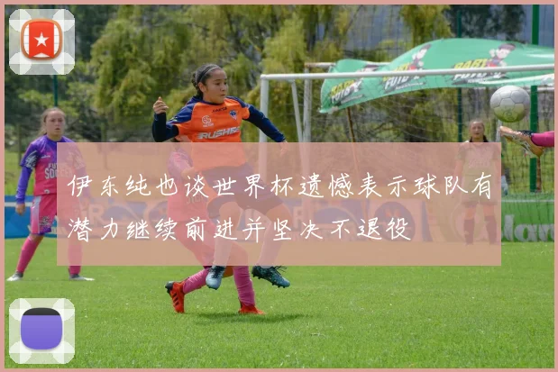 伊东纯也谈世界杯遗憾表示球队有潜力继续前进并坚决不退役