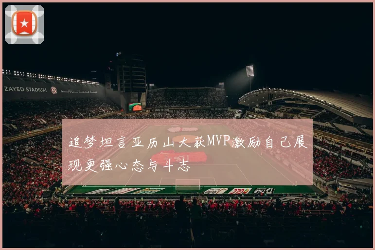 追梦坦言亚历山大获MVP激励自己展现更强心态与斗志
