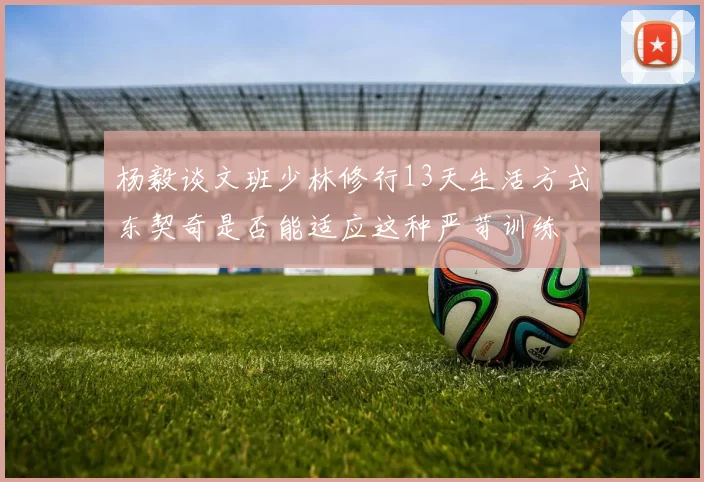 杨毅谈文班少林修行13天生活方式东契奇是否能适应这种严苛训练