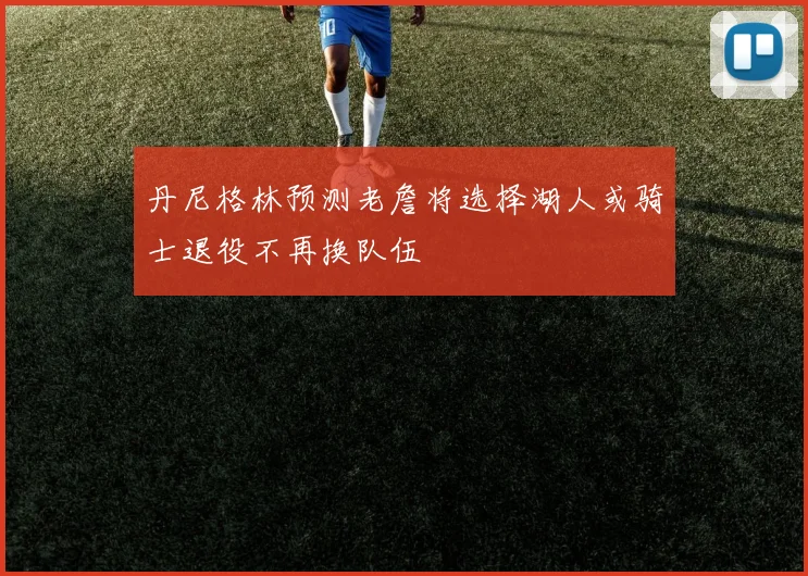 丹尼格林预测老詹将选择湖人或骑士退役不再换队伍