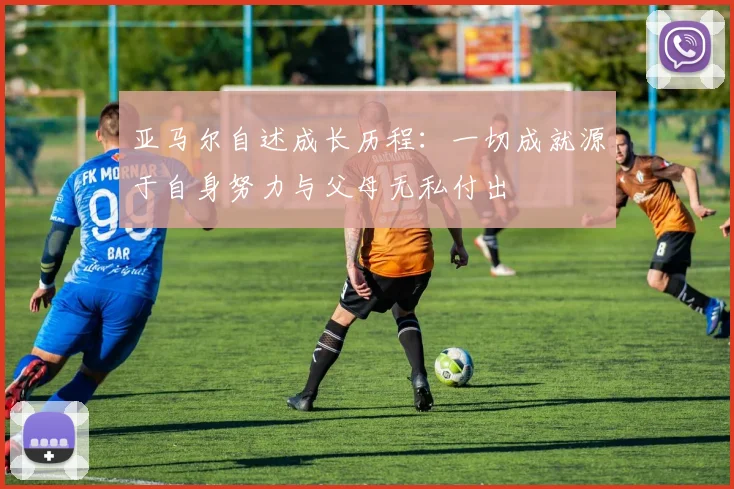 亚马尔自述成长历程：一切成就源于自身努力与父母无私付出