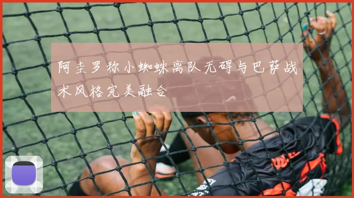 阿圭罗称小蜘蛛离队无碍与巴萨战术风格完美融合