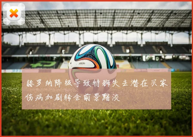 赫罗纳降级导致特狮失去潜在买家伤病加剧转会前景黯淡