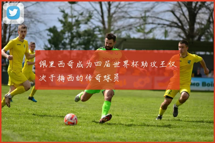 佩里西奇成为四届世界杯助攻王仅次于梅西的传奇球员
