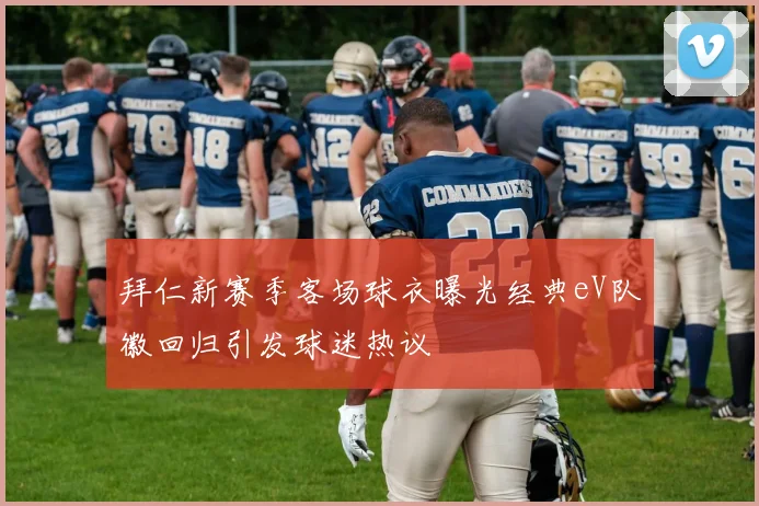 拜仁新赛季客场球衣曝光经典eV队徽回归引发球迷热议