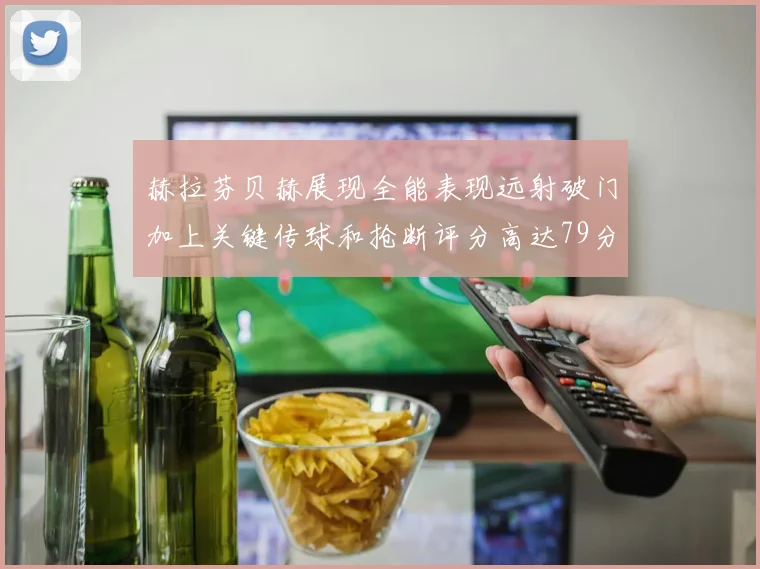 赫拉芬贝赫展现全能表现远射破门加上关键传球和抢断评分高达79分