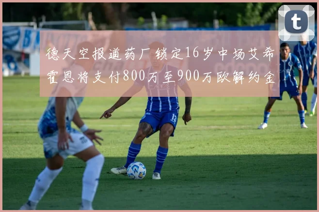 德天空报道药厂锁定16岁中场艾希霍恩将支付800万至900万欧解约金