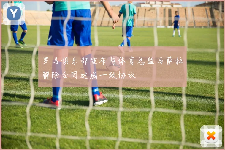 罗马俱乐部宣布与体育总监马萨拉解除合同达成一致协议