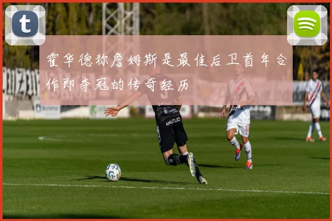 霍华德称詹姆斯是最佳后卫首年合作即夺冠的传奇经历