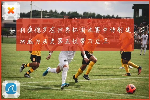 利桑德罗在世界杯淘汰赛中传射建功成为历史第五位带刀后卫